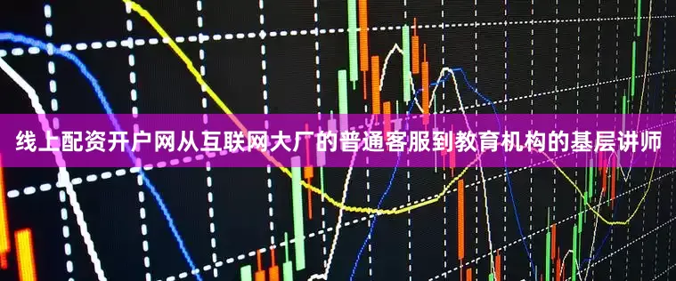 线上配资开户网从互联网大厂的普通客服到教育机构的基层讲师