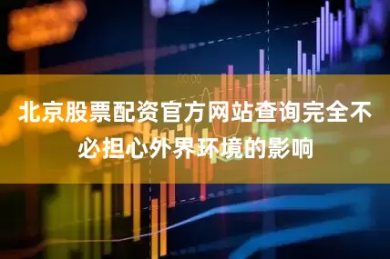 北京股票配资官方网站查询完全不必担心外界环境的影响