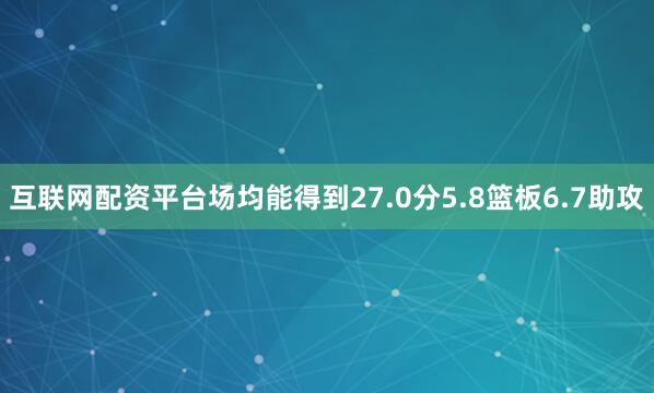 互联网配资平台场均能得到27.0分5.8篮板6.7助攻