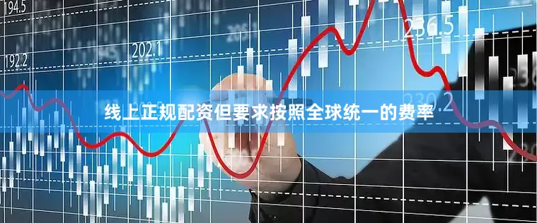 线上正规配资但要求按照全球统一的费率