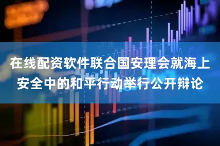 在线配资软件联合国安理会就海上安全中的和平行动举行公开辩论
