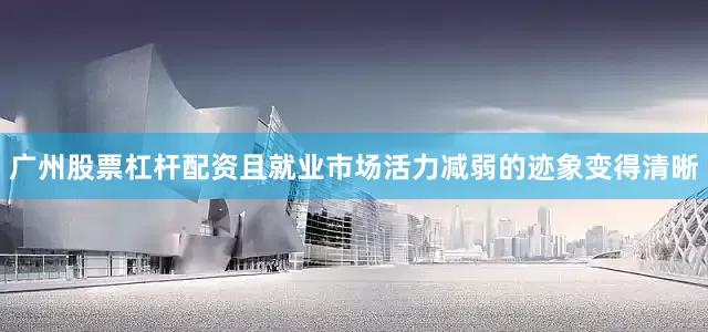 广州股票杠杆配资且就业市场活力减弱的迹象变得清晰