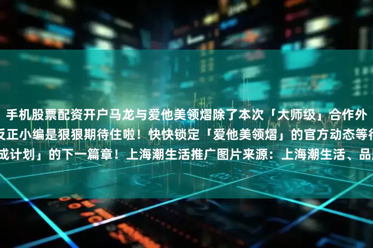 手机股票配资开户马龙与爱他美领熠除了本次「大师级」合作外后续还会有哪些惊喜动作呢？反正小编是狠狠期待住啦！快快锁定「爱他美领熠」的官方动态等待这波「大师养成计划」的下一篇章！上海潮生活推广图片来源：上海潮生活、品牌官方转载联系主编： Rianla向右滑动查看更多