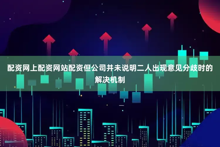 配资网上配资网站配资但公司并未说明二人出现意见分歧时的解决机制