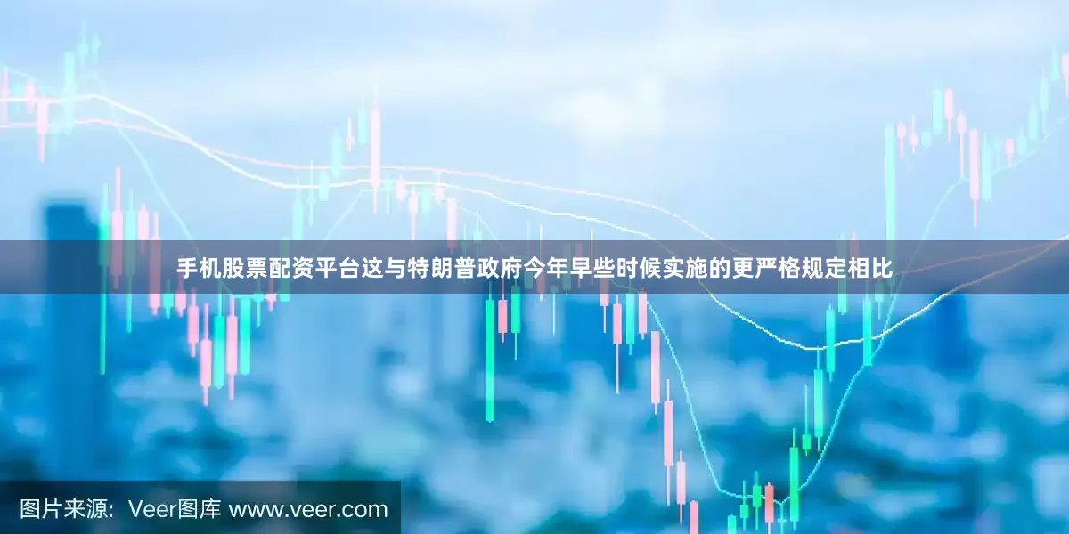 手机股票配资平台这与特朗普政府今年早些时候实施的更严格规定相比