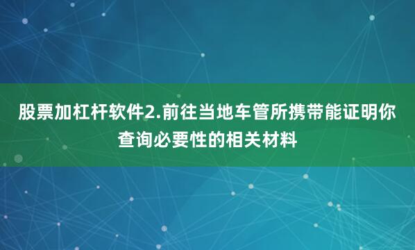 股票加杠杆软件2.前往当地车管所携带能证明你查询必要性的相关材料