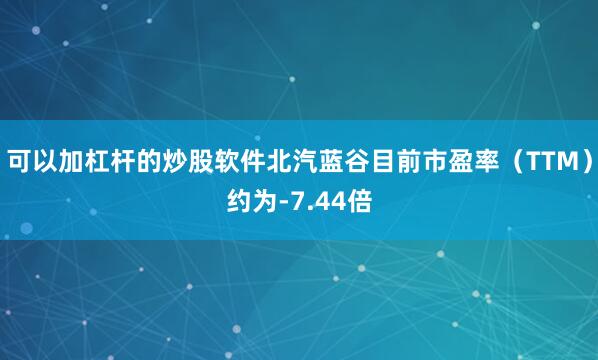 可以加杠杆的炒股软件北汽蓝谷目前市盈率（TTM）约为-7.44倍