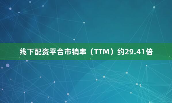 线下配资平台市销率（TTM）约29.41倍