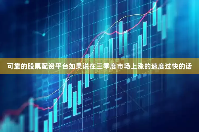 可靠的股票配资平台如果说在三季度市场上涨的速度过快的话