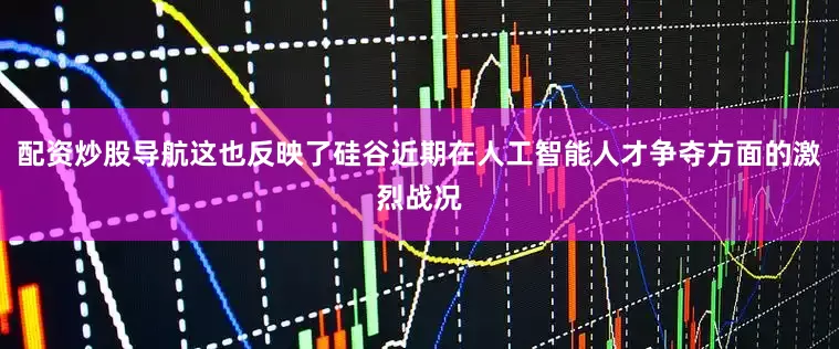 配资炒股导航这也反映了硅谷近期在人工智能人才争夺方面的激烈战况