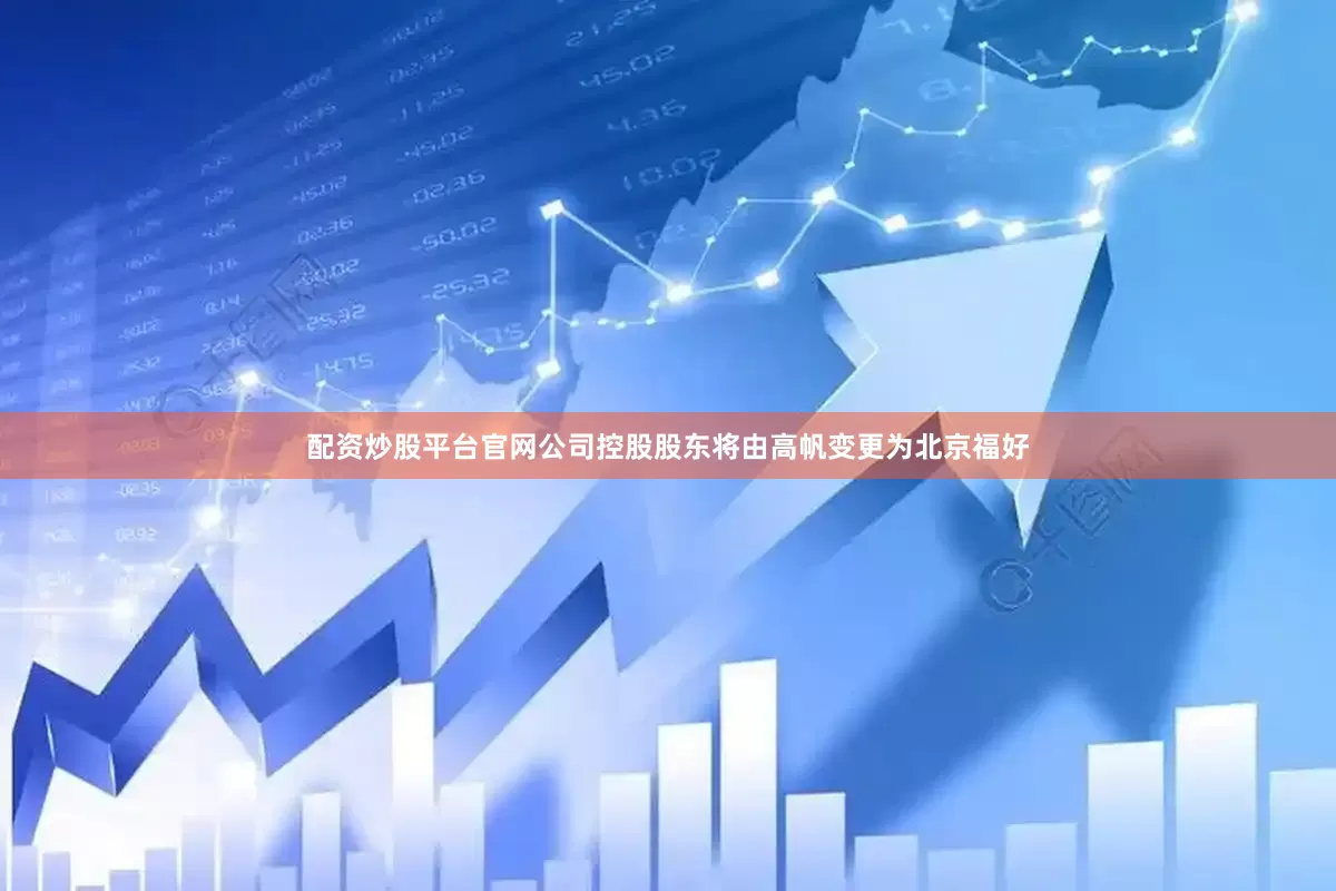 配资炒股平台官网公司控股股东将由高帆变更为北京福好