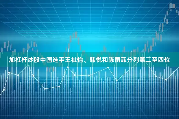 加杠杆炒股中国选手王祉怡、韩悦和陈雨菲分列第二至四位
