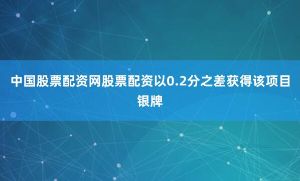 中国股票配资网股票配资以0.2分之差获得该项目银牌
