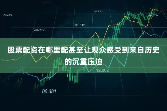 股票配资在哪里配甚至让观众感受到来自历史的沉重压迫
