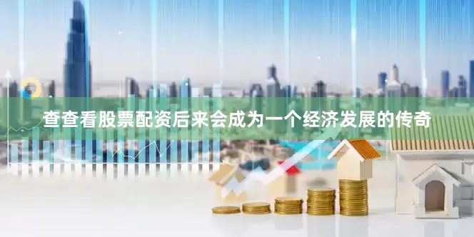 查查看股票配资后来会成为一个经济发展的传奇