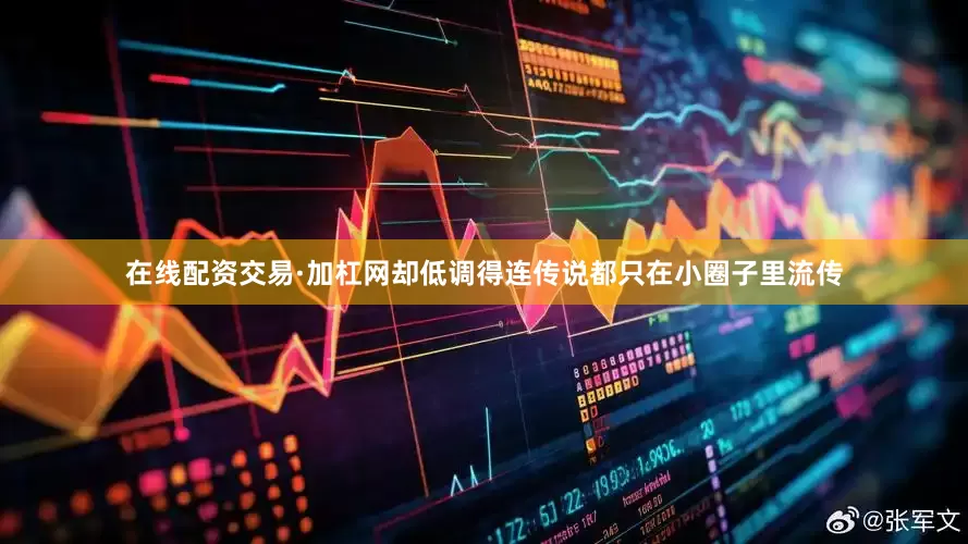 在线配资交易·加杠网却低调得连传说都只在小圈子里流传